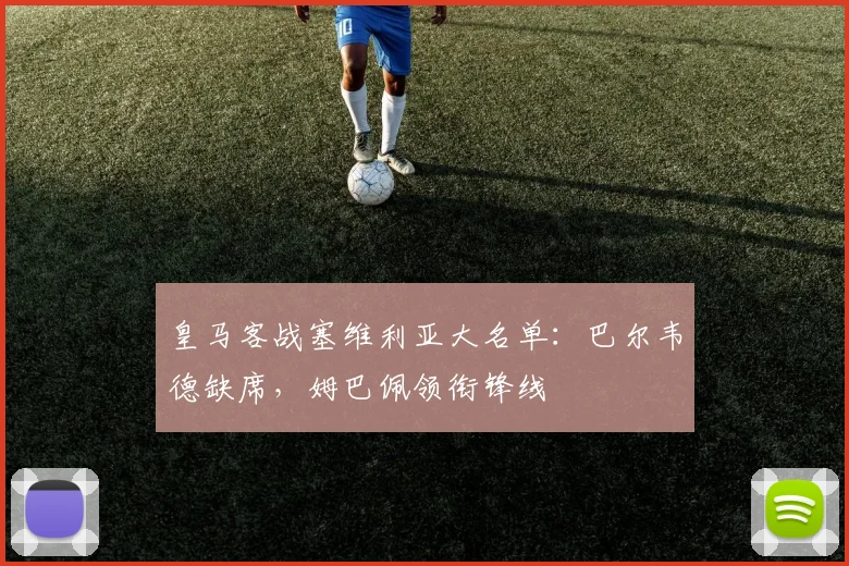 皇马客战塞维利亚大名单：巴尔韦德缺席，姆巴佩领衔锋线