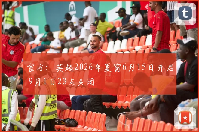 官方：英超2026年夏窗6月15日开启 9月1日23点关闭