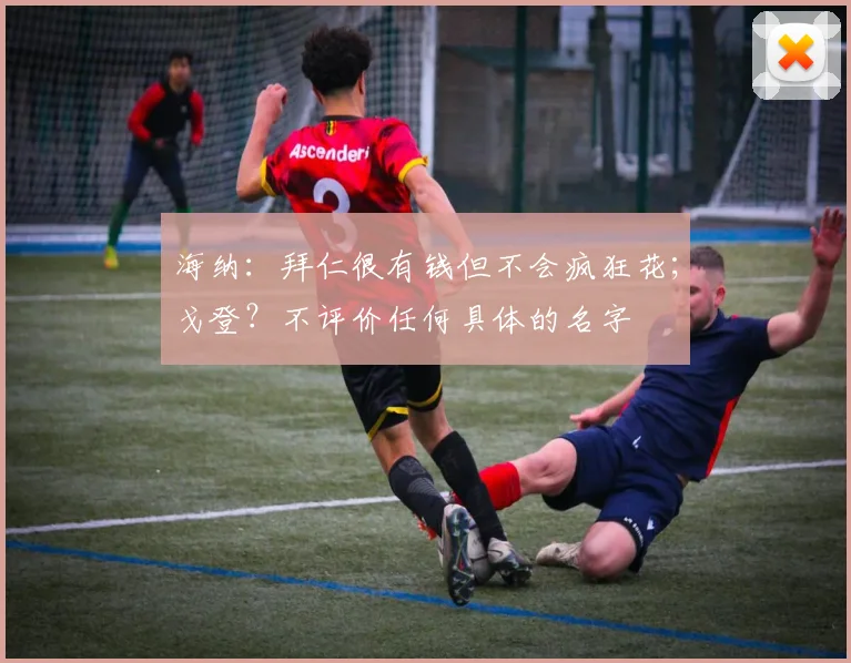 海纳：拜仁很有钱但不会疯狂花；戈登？不评价任何具体的名字
