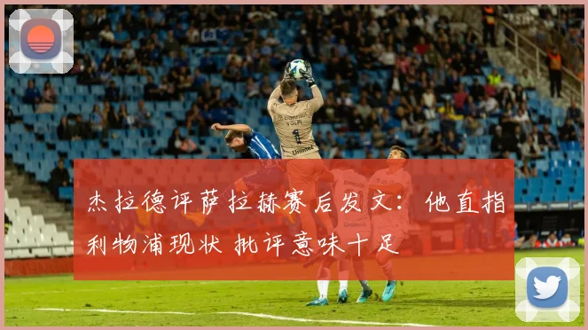 杰拉德评萨拉赫赛后发文：他直指利物浦现状 批评意味十足